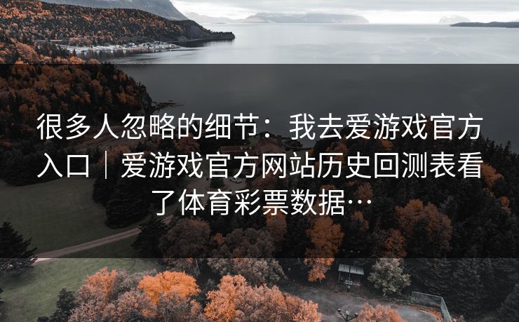 很多人忽略的细节：我去爱游戏官方入口｜爱游戏官方网站历史回测表看了体育彩票数据…