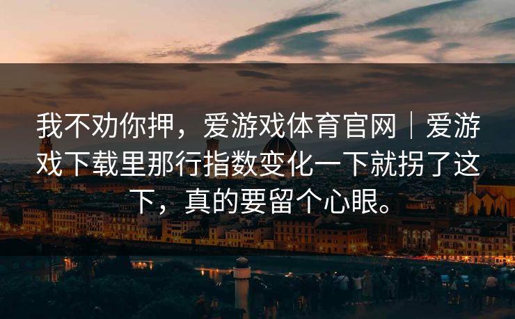 我不劝你押，爱游戏体育官网｜爱游戏下载里那行指数变化一下就拐了这下，真的要留个心眼。