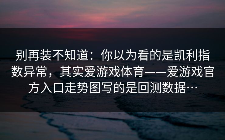 别再装不知道：你以为看的是凯利指数异常，其实爱游戏体育——爱游戏官方入口走势图写的是回测数据…