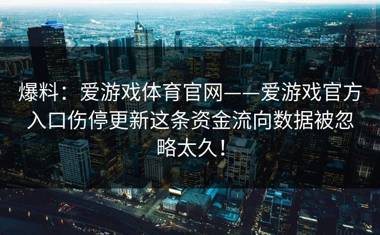 爆料：爱游戏体育官网——爱游戏官方入口伤停更新这条资金流向数据被忽略太久！