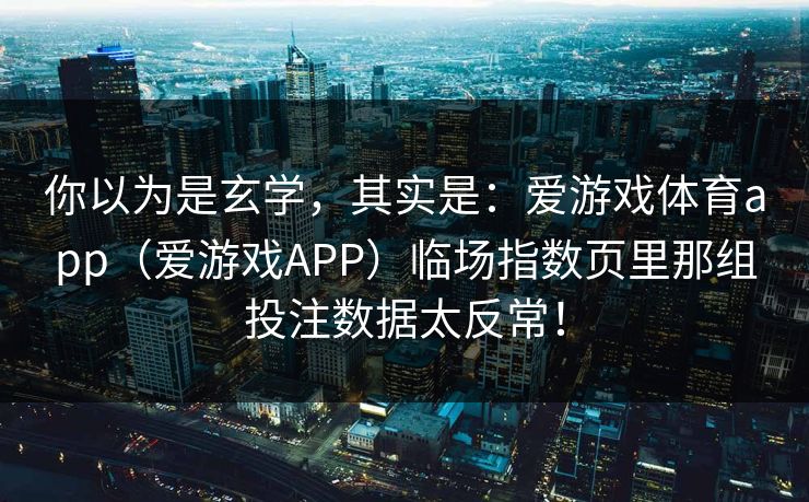 你以为是玄学，其实是：爱游戏体育app（爱游戏APP）临场指数页里那组投注数据太反常！