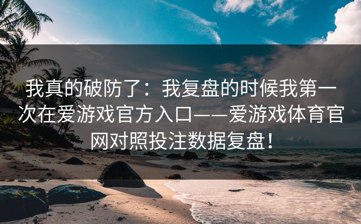 我真的破防了：我复盘的时候我第一次在爱游戏官方入口——爱游戏体育官网对照投注数据复盘！