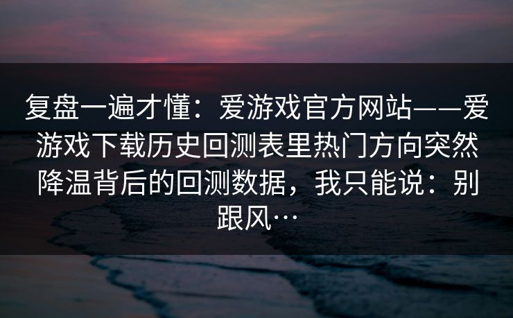 复盘一遍才懂：爱游戏官方网站——爱游戏下载历史回测表里热门方向突然降温背后的回测数据，我只能说：别跟风…