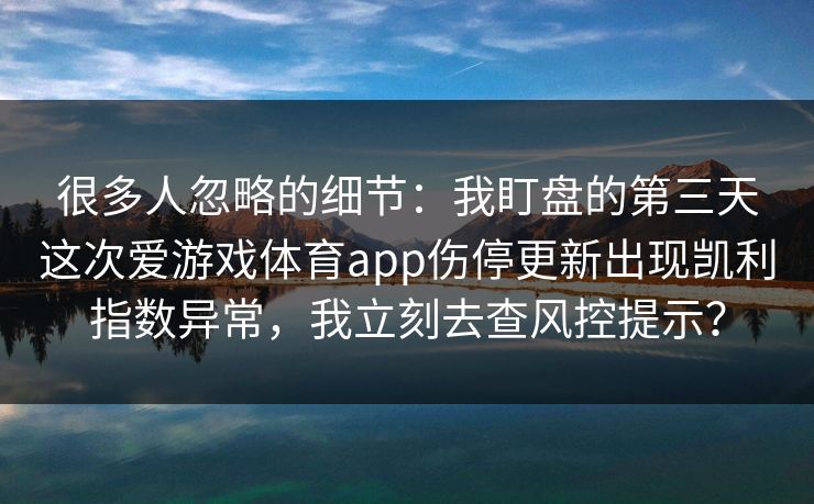 很多人忽略的细节：我盯盘的第三天这次爱游戏体育app伤停更新出现凯利指数异常，我立刻去查风控提示？