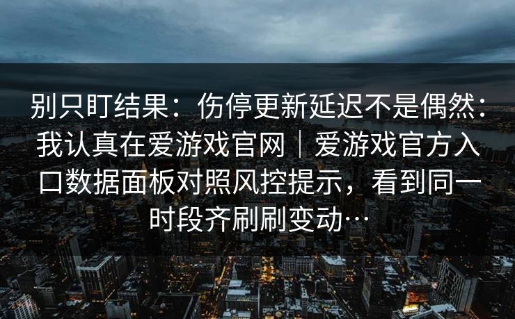 别只盯结果：伤停更新延迟不是偶然：我认真在爱游戏官网｜爱游戏官方入口数据面板对照风控提示，看到同一时段齐刷刷变动…