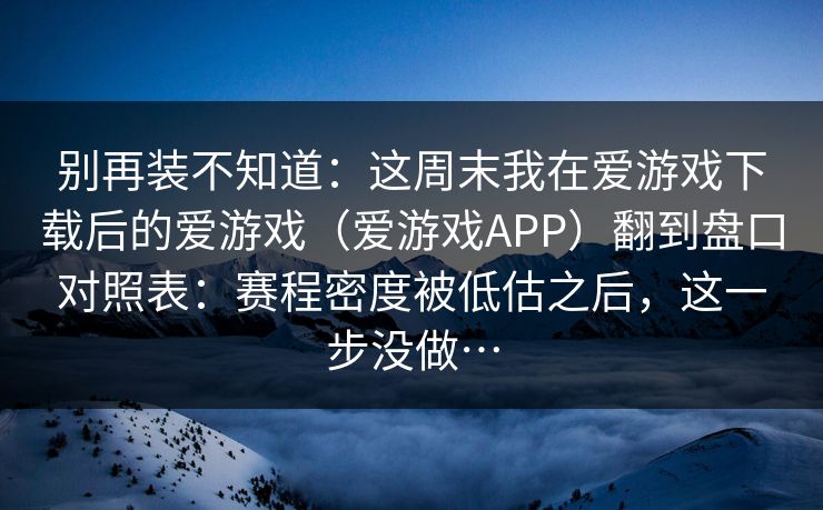 别再装不知道：这周末我在爱游戏下载后的爱游戏（爱游戏APP）翻到盘口对照表：赛程密度被低估之后，这一步没做…