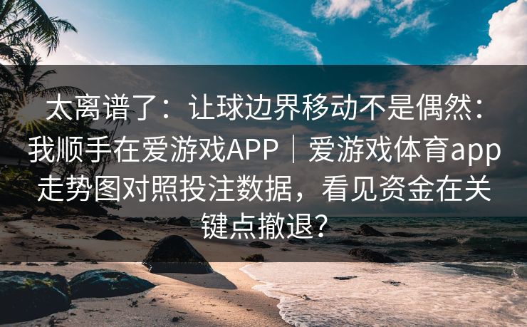 太离谱了：让球边界移动不是偶然：我顺手在爱游戏APP｜爱游戏体育app走势图对照投注数据，看见资金在关键点撤退？