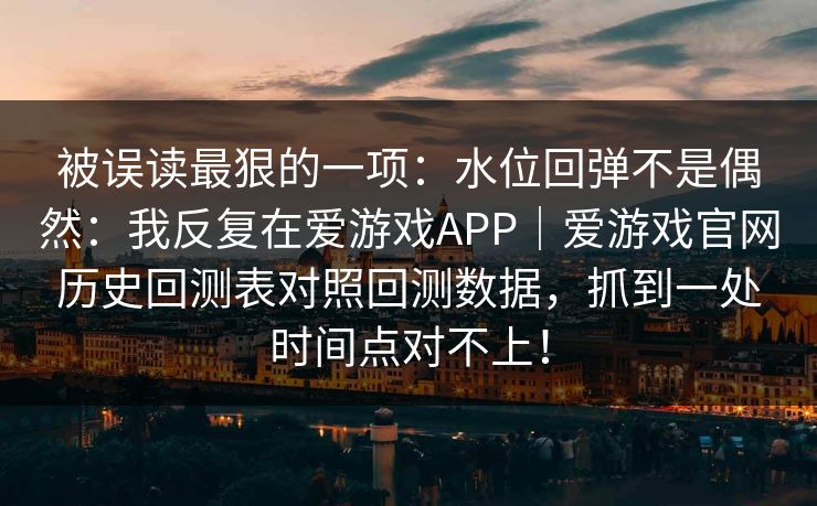 被误读最狠的一项：水位回弹不是偶然：我反复在爱游戏APP｜爱游戏官网历史回测表对照回测数据，抓到一处时间点对不上！
