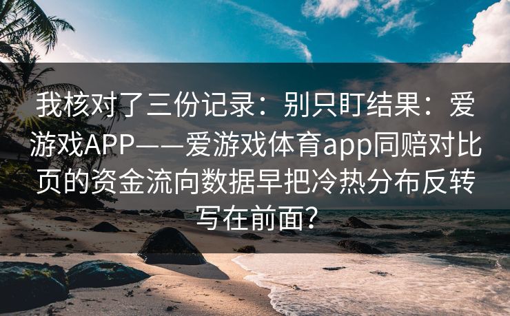 我核对了三份记录：别只盯结果：爱游戏APP——爱游戏体育app同赔对比页的资金流向数据早把冷热分布反转写在前面？