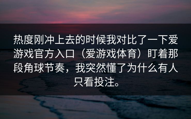热度刚冲上去的时候我对比了一下爱游戏官方入口（爱游戏体育）盯着那段角球节奏，我突然懂了为什么有人只看投注。