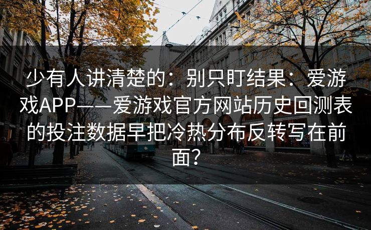 少有人讲清楚的：别只盯结果：爱游戏APP——爱游戏官方网站历史回测表的投注数据早把冷热分布反转写在前面？