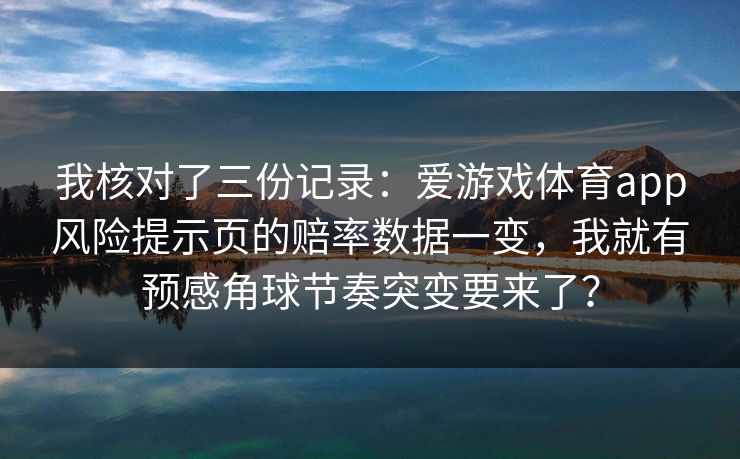 我核对了三份记录：爱游戏体育app风险提示页的赔率数据一变，我就有预感角球节奏突变要来了？