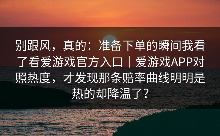 别跟风，真的：准备下单的瞬间我看了看爱游戏官方入口｜爱游戏APP对照热度，才发现那条赔率曲线明明是热的却降温了？