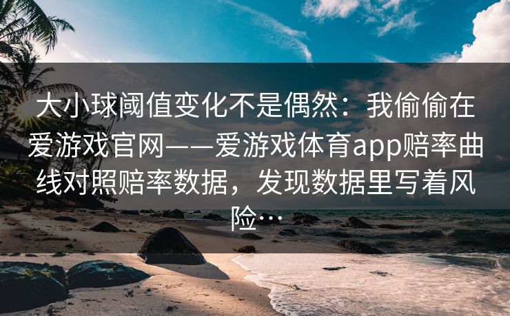 大小球阈值变化不是偶然：我偷偷在爱游戏官网——爱游戏体育app赔率曲线对照赔率数据，发现数据里写着风险…