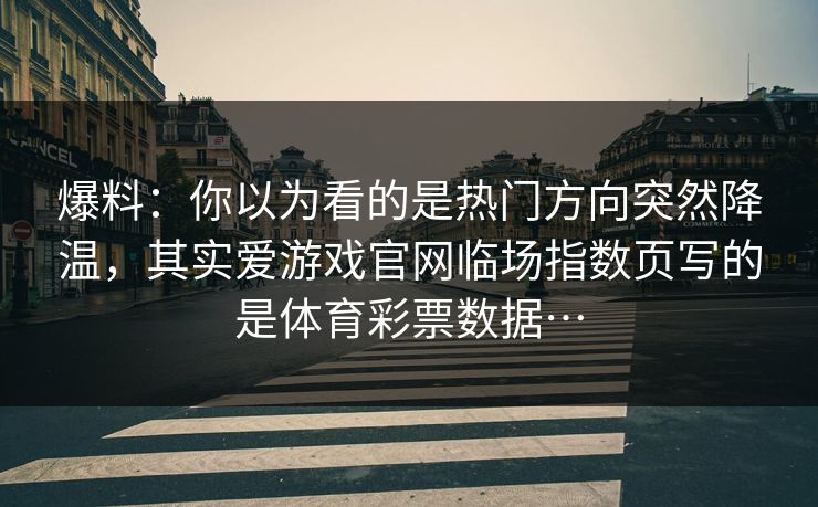 爆料：你以为看的是热门方向突然降温，其实爱游戏官网临场指数页写的是体育彩票数据…
