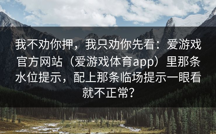 我不劝你押，我只劝你先看：爱游戏官方网站（爱游戏体育app）里那条水位提示，配上那条临场提示一眼看就不正常？