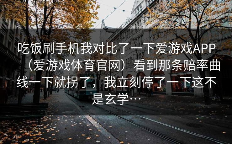 吃饭刷手机我对比了一下爱游戏APP（爱游戏体育官网）看到那条赔率曲线一下就拐了，我立刻停了一下这不是玄学…