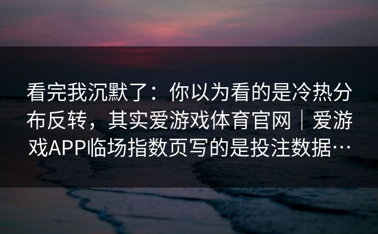 看完我沉默了：你以为看的是冷热分布反转，其实爱游戏体育官网｜爱游戏APP临场指数页写的是投注数据…