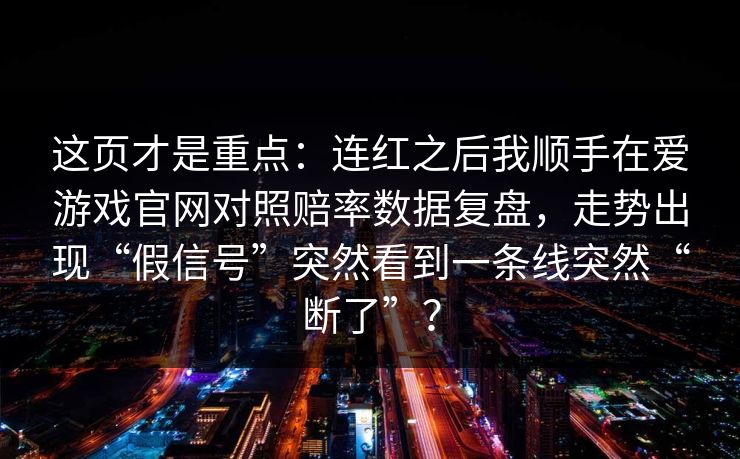 这页才是重点：连红之后我顺手在爱游戏官网对照赔率数据复盘，走势出现“假信号”突然看到一条线突然“断了”？