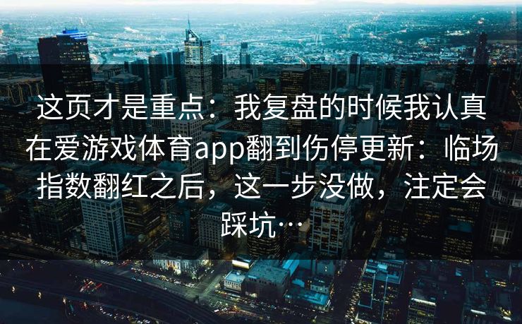 这页才是重点：我复盘的时候我认真在爱游戏体育app翻到伤停更新：临场指数翻红之后，这一步没做，注定会踩坑…