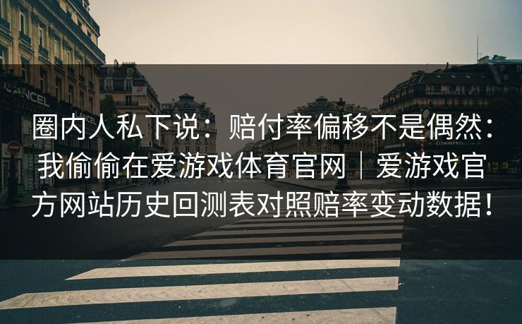 圈内人私下说：赔付率偏移不是偶然：我偷偷在爱游戏体育官网｜爱游戏官方网站历史回测表对照赔率变动数据！