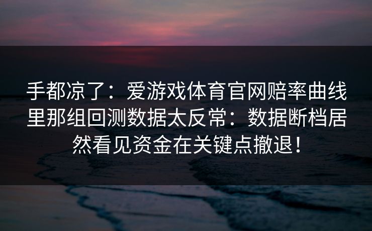 手都凉了：爱游戏体育官网赔率曲线里那组回测数据太反常：数据断档居然看见资金在关键点撤退！