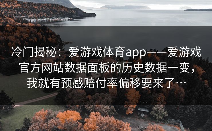 冷门揭秘：爱游戏体育app——爱游戏官方网站数据面板的历史数据一变，我就有预感赔付率偏移要来了…