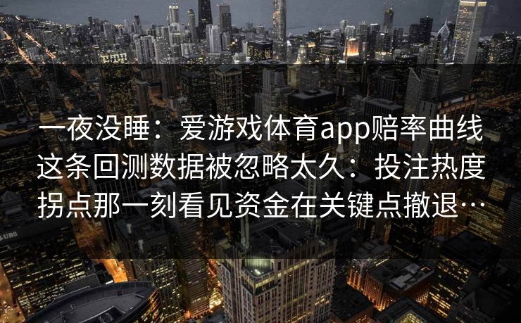 一夜没睡：爱游戏体育app赔率曲线这条回测数据被忽略太久：投注热度拐点那一刻看见资金在关键点撤退…