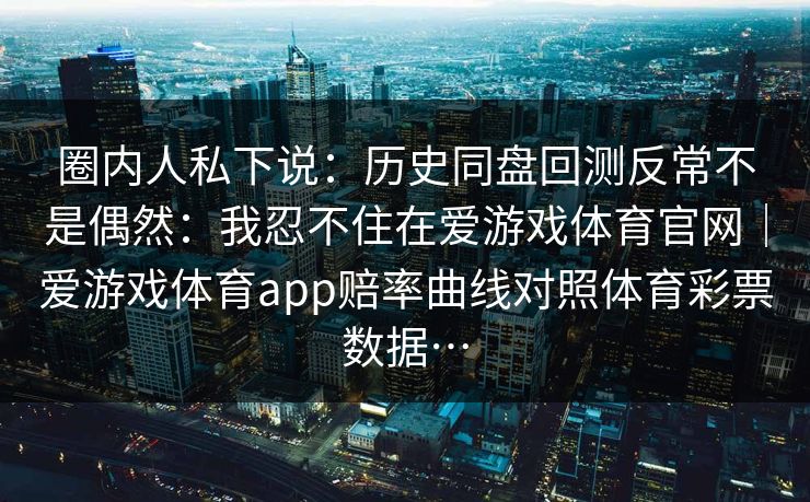 圈内人私下说：历史同盘回测反常不是偶然：我忍不住在爱游戏体育官网｜爱游戏体育app赔率曲线对照体育彩票数据…
