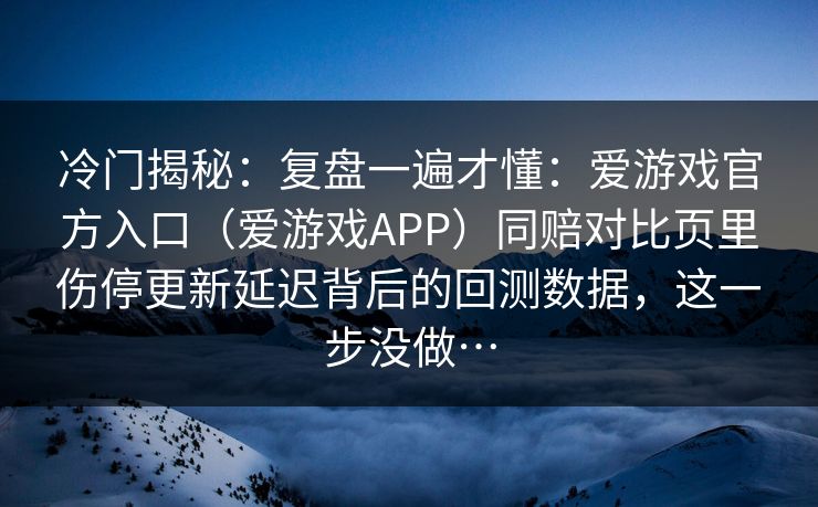 冷门揭秘：复盘一遍才懂：爱游戏官方入口（爱游戏APP）同赔对比页里伤停更新延迟背后的回测数据，这一步没做…
