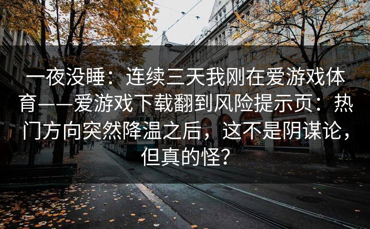 一夜没睡：连续三天我刚在爱游戏体育——爱游戏下载翻到风险提示页：热门方向突然降温之后，这不是阴谋论，但真的怪？