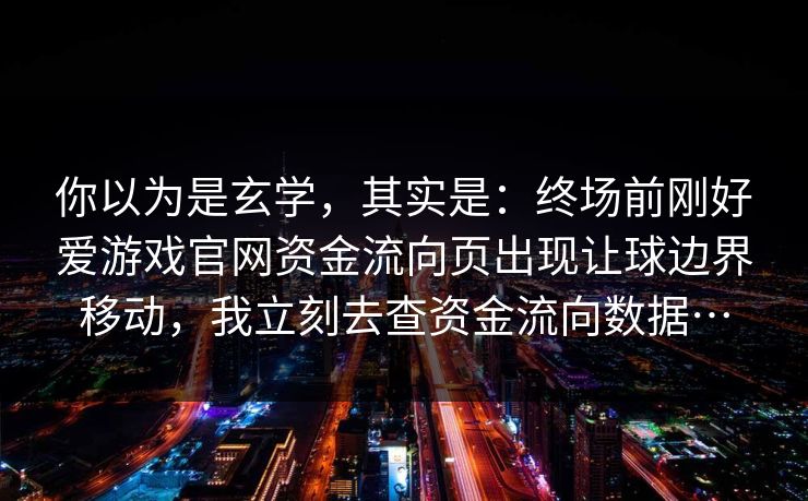你以为是玄学，其实是：终场前刚好爱游戏官网资金流向页出现让球边界移动，我立刻去查资金流向数据…