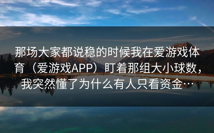 那场大家都说稳的时候我在爱游戏体育（爱游戏APP）盯着那组大小球数，我突然懂了为什么有人只看资金…
