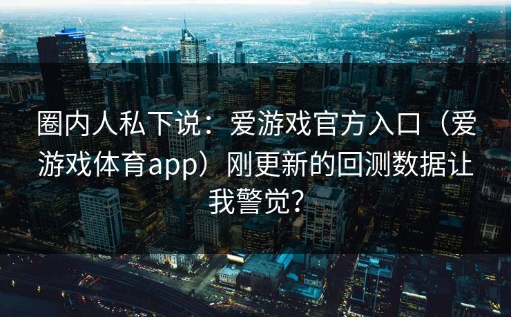 圈内人私下说：爱游戏官方入口（爱游戏体育app）刚更新的回测数据让我警觉？