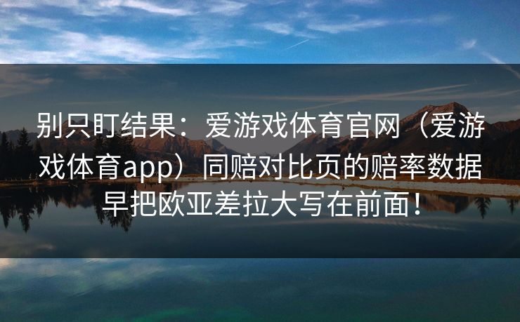 别只盯结果：爱游戏体育官网（爱游戏体育app）同赔对比页的赔率数据早把欧亚差拉大写在前面！