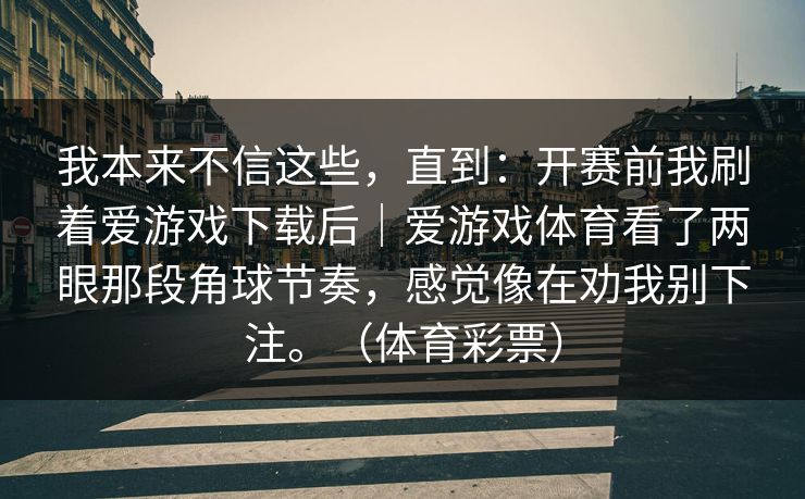我本来不信这些，直到：开赛前我刷着爱游戏下载后｜爱游戏体育看了两眼那段角球节奏，感觉像在劝我别下注。（体育彩票）