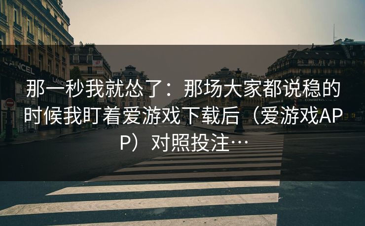那一秒我就怂了：那场大家都说稳的时候我盯着爱游戏下载后（爱游戏APP）对照投注…