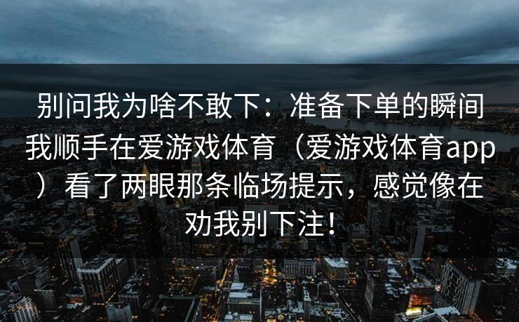别问我为啥不敢下：准备下单的瞬间我顺手在爱游戏体育（爱游戏体育app）看了两眼那条临场提示，感觉像在劝我别下注！