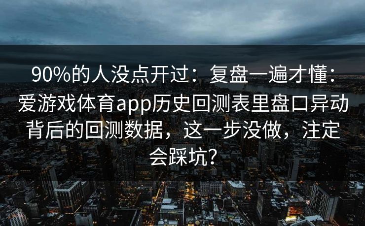 90%的人没点开过：复盘一遍才懂：爱游戏体育app历史回测表里盘口异动背后的回测数据，这一步没做，注定会踩坑？