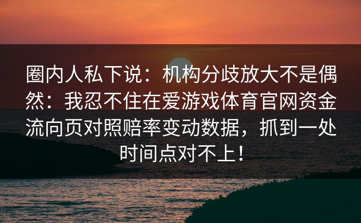 圈内人私下说：机构分歧放大不是偶然：我忍不住在爱游戏体育官网资金流向页对照赔率变动数据，抓到一处时间点对不上！