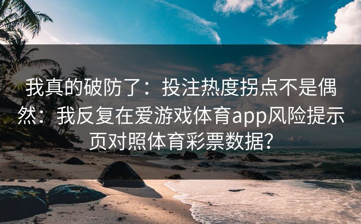 我真的破防了：投注热度拐点不是偶然：我反复在爱游戏体育app风险提示页对照体育彩票数据？