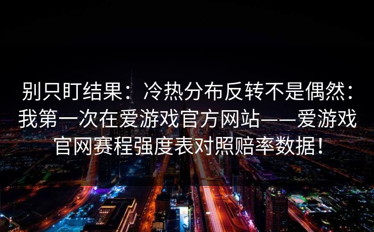 别只盯结果：冷热分布反转不是偶然：我第一次在爱游戏官方网站——爱游戏官网赛程强度表对照赔率数据！