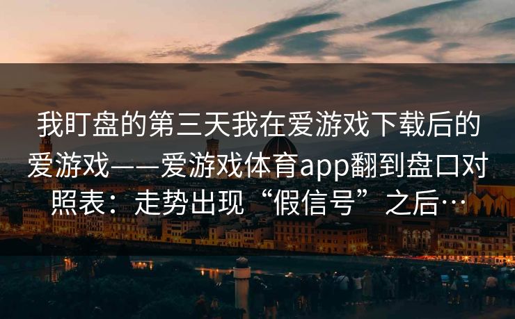 我盯盘的第三天我在爱游戏下载后的爱游戏——爱游戏体育app翻到盘口对照表：走势出现“假信号”之后…
