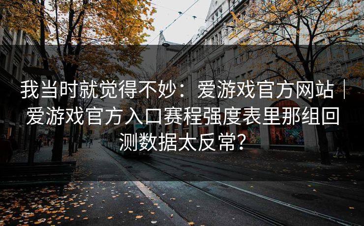 我当时就觉得不妙：爱游戏官方网站｜爱游戏官方入口赛程强度表里那组回测数据太反常？