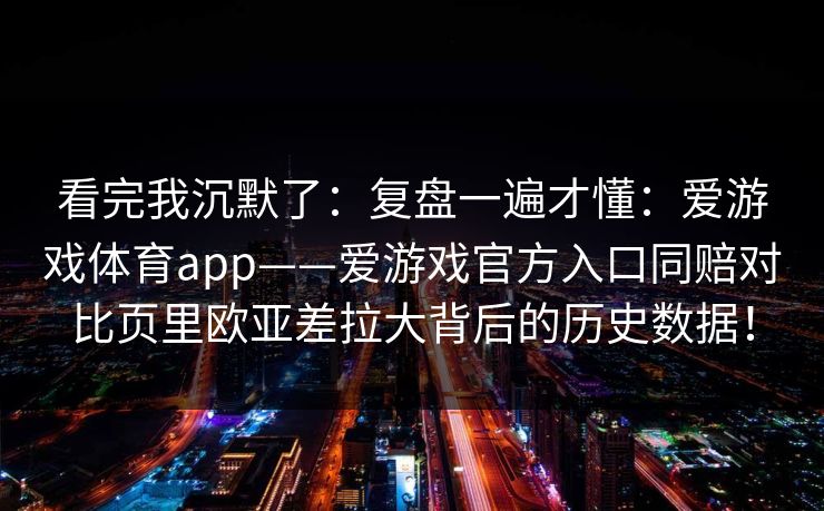 看完我沉默了：复盘一遍才懂：爱游戏体育app——爱游戏官方入口同赔对比页里欧亚差拉大背后的历史数据！