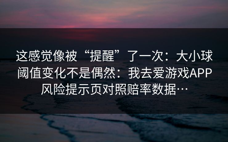 这感觉像被“提醒”了一次：大小球阈值变化不是偶然：我去爱游戏APP风险提示页对照赔率数据…