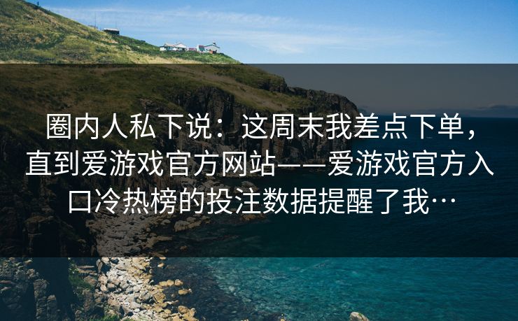 圈内人私下说：这周末我差点下单，直到爱游戏官方网站——爱游戏官方入口冷热榜的投注数据提醒了我…