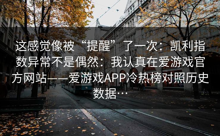 这感觉像被“提醒”了一次：凯利指数异常不是偶然：我认真在爱游戏官方网站——爱游戏APP冷热榜对照历史数据…