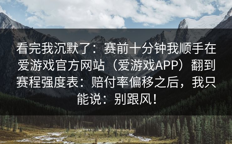 看完我沉默了：赛前十分钟我顺手在爱游戏官方网站（爱游戏APP）翻到赛程强度表：赔付率偏移之后，我只能说：别跟风！