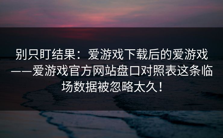 别只盯结果：爱游戏下载后的爱游戏——爱游戏官方网站盘口对照表这条临场数据被忽略太久！
